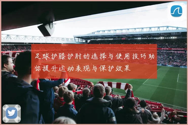 足球护膝护肘的选择与使用技巧助你提升运动表现与保护效果
