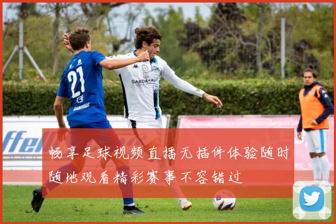 畅享足球视频直播无插件体验随时随地观看精彩赛事不容错过