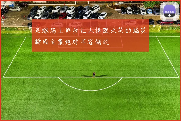足球场上那些让人捧腹大笑的搞笑瞬间合集绝对不容错过
