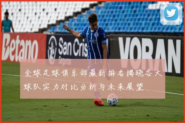全球足球俱乐部最新排名揭晓各大球队实力对比分析与未来展望