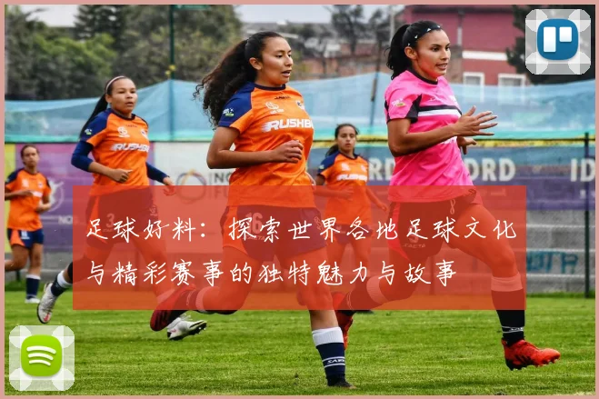 足球好料：探索世界各地足球文化与精彩赛事的独特魅力与故事