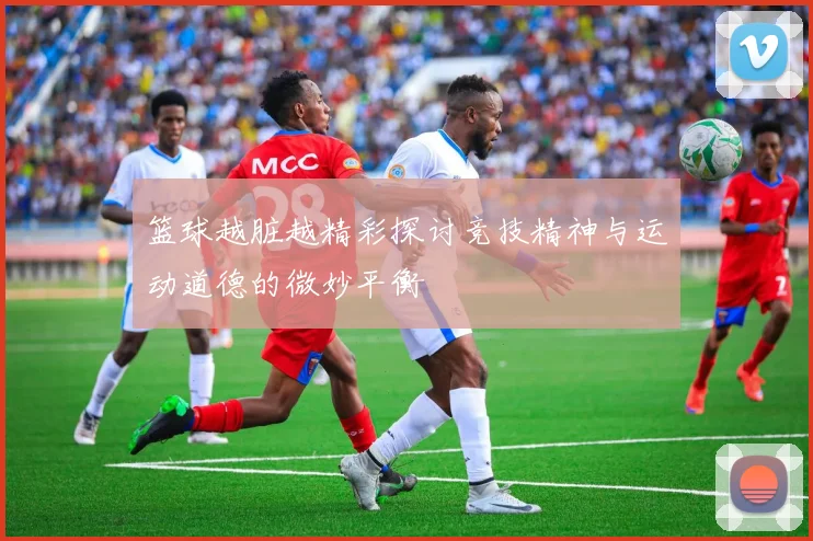 篮球越脏越精彩探讨竞技精神与运动道德的微妙平衡