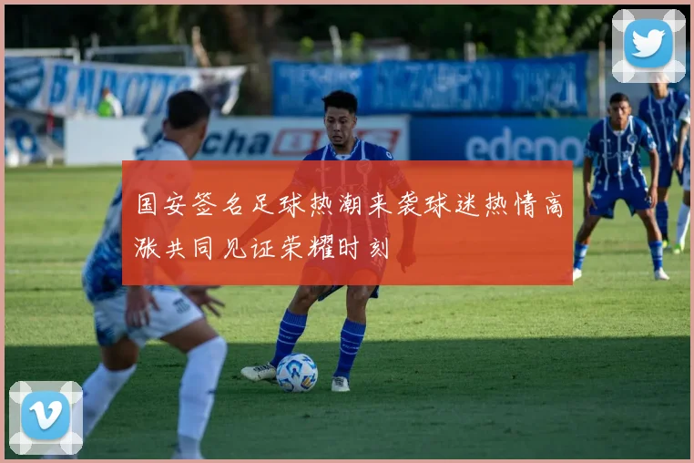 国安签名足球热潮来袭球迷热情高涨共同见证荣耀时刻