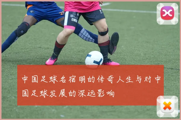 中国足球名宿明的传奇人生与对中国足球发展的深远影响