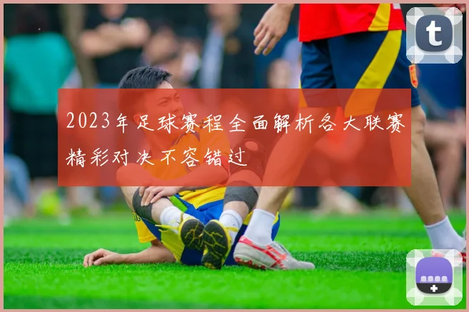 2023年足球赛程全面解析各大联赛精彩对决不容错过