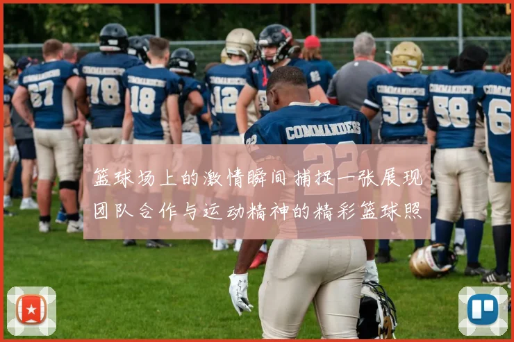 篮球场上的激情瞬间捕捉一张展现团队合作与运动精神的精彩篮球照片