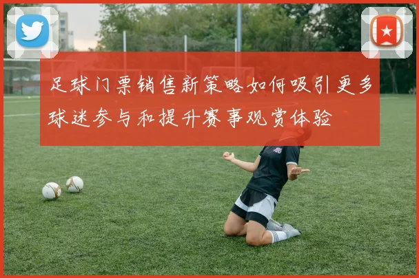 足球门票销售新策略如何吸引更多球迷参与和提升赛事观赏体验