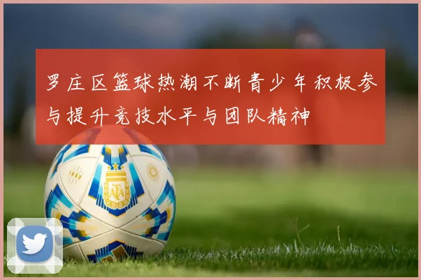 罗庄区篮球热潮不断青少年积极参与提升竞技水平与团队精神
