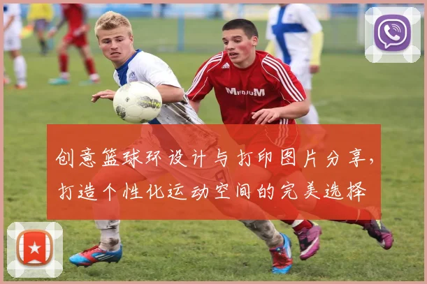 创意篮球环设计与打印图片分享，打造个性化运动空间的完美选择