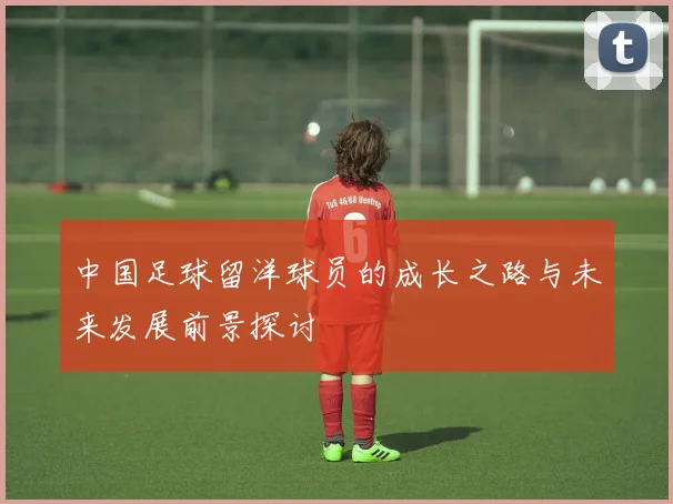 中国足球留洋球员的成长之路与未来发展前景探讨