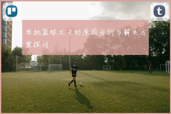 单挑篮球太卡的原因分析与解决方案探讨