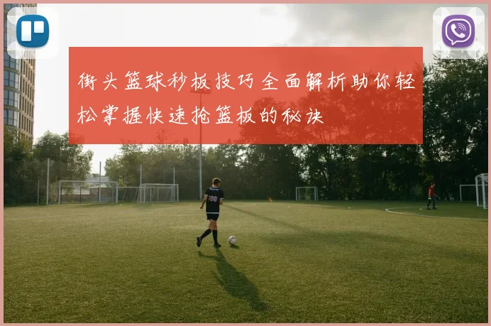 街头篮球秒板技巧全面解析助你轻松掌握快速抢篮板的秘诀