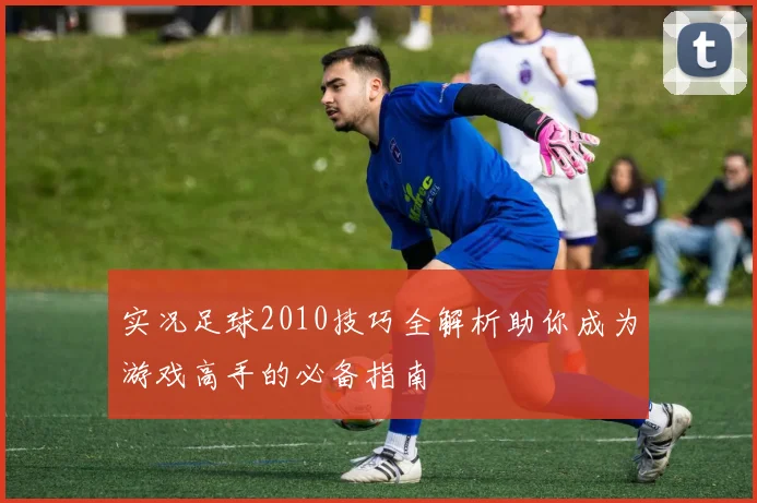 实况足球2010技巧全解析助你成为游戏高手的必备指南