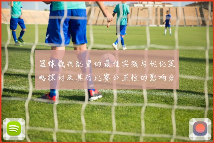 篮球裁判配置的最佳实践与优化策略探讨及其对比赛公正性的影响分析